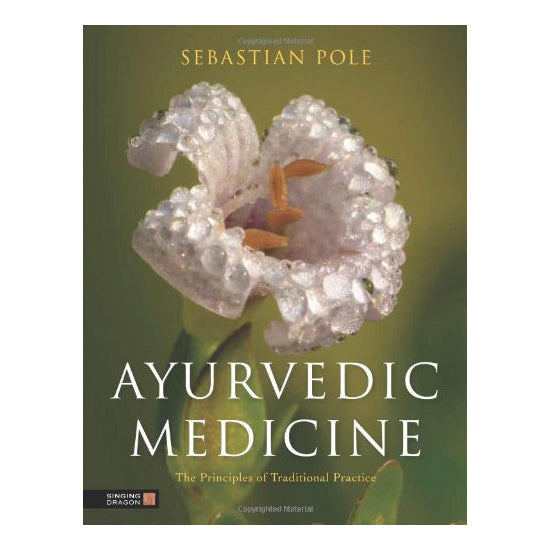 Ayurvedic Medicine: The principles of Traditional Practice by Sebastian Pole